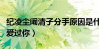 纪凌尘阚清子分手原因是什么(你喜欢大海我爱过你)