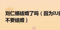 刘仁娜结婚了吗(因为IU的关系 刘仁娜竟然不要结婚)