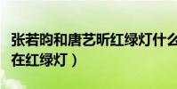 张若昀和唐艺昕红绿灯什么意思(曝二人相识在红绿灯)