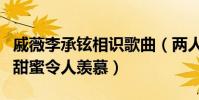 戚薇李承铉相识歌曲(两人的家庭非常的幸福甜蜜令人羡慕)