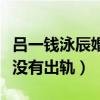 吕一钱泳辰婚变是真的吗（揭秘钱泳辰到底有没有出轨）
