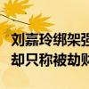 刘嘉玲绑架强暴是真的吗（被带走三个多小时却只称被劫财）