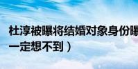 杜淳被曝将结婚对象身份曝光(杜淳的前任你一定想不到)