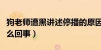 狗老师遭黑讲述停播的原因(狗老师被拘留怎么回事)