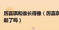 厉嘉琪和谁长得像(厉嘉琪与吴希泽真的在一起了吗)