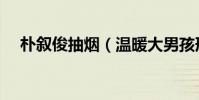 朴叙俊抽烟(温暖大男孩形象遭到质疑)