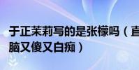 于正茉莉写的是张檬吗(直言女主人公是恋爱脑又傻又白痴)