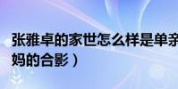 张雅卓的家世怎么样是单亲吗(平时只晒和妈妈的合影)