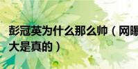 彭冠英为什么那么帅(网曝彭冠英家庭背景强大是真的)