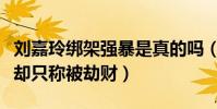 刘嘉玲绑架强暴是真的吗(被带走三个多小时却只称被劫财)