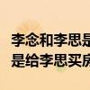 李念和李思是什么关系（李念有钱后第一件事是给李思买房）