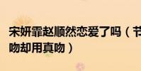 宋妍霏赵顺然恋爱了吗(节目上擦出火花借位吻却用真吻)