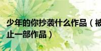 少年的你抄袭什么作品(被网友扒出抄袭的不止一部作品)