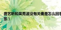 唐艺昕和吴秀波没有关麦是怎么回事(唐艺昕和吴秀波啥关系)