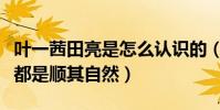 叶一茜田亮是怎么认识的(从相识到相恋结婚都是顺其自然)