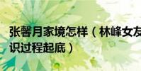 张馨月家境怎样(林峰女友是富二代吗二人相识过程起底)