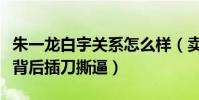朱一龙白宇关系怎么样(卖腐圈粉走红后两人背后插刀撕逼)