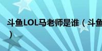 斗鱼LOL马老师是谁(斗鱼马老师怎么这么火)