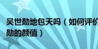 吴世勋地包天吗(如何评价偶像男团成员吴世勋的颜值)