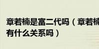 章若楠是富二代吗(章若楠和章泽天很像两人有什么关系吗)