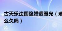 古天乐法国隐婚遭曝光(难道他真的隐藏了那么久吗)