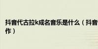 抖音代古拉k成名音乐是什么(抖音代古拉k主要有两个代表作)