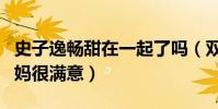史子逸畅甜在一起了吗(双方见了家长男方妈妈很满意)
