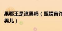 果郡王是渣男吗(甄嬛曾许愿要嫁给世间最的男儿)