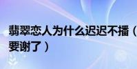 翡翠恋人为什么迟迟不播(粉丝们等的花儿都要谢了)