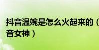 抖音温婉是怎么火起来的(她被奉为是新晋抖音女神)