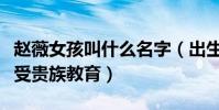 赵薇女孩叫什么名字(出生后一直养在深闺享受贵族教育)