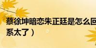 蔡徐坤暗恋朱正廷是怎么回事(两人节目中关系太了)