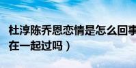 杜淳陈乔恩恋情是怎么回事呢(杜淳和陈乔恩在一起过吗)