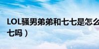 LOL骚男弟弟和七七是怎么认识的(弟弟是七七吗)