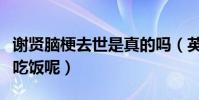 谢贤脑梗去世是真的吗(英皇辟谣称四哥正在吃饭呢)
