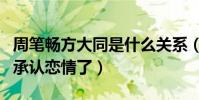周笔畅方大同是什么关系(网曝周笔畅方大同承认恋情了)