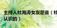 主持人杜海涛女友是谁(杜海涛是怎么与女友认识的)