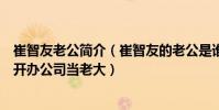 崔智友老公简介(崔智友的老公是谁网曝崔智友花钱给老公开办公司当老大)