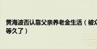 黄海波否认靠父亲养老金生活(被众人问其为何还不复出都等久了)