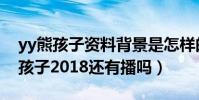 yy熊孩子资料背景是怎样的(网红主播yy熊孩子2018还有播吗)