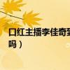 口红主播李佳奇到底有多厉害（他的口红都是自掏腰包买的吗）