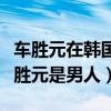 车胜元在韩国的地位怎么样（为啥大家都说车胜元是男人）
