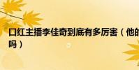 口红主播李佳奇到底有多厉害(他的口红都是自掏腰包买的吗)