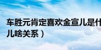 车胜元肯定喜欢金宣儿是什么梗(车胜元金宣儿啥关系)