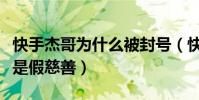 快手杰哥为什么被封号(快手上这些人做的都是假慈善)