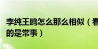 李纯王鸥怎么那么相似(看来娱乐圈中撞脸真的是常事)
