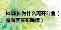 lol炫神为什么离开斗鱼(停播一段时间后再露面就宣布跳槽)