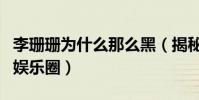 李珊珊为什么那么黑(揭秘李珊珊为什么淡出娱乐圈)