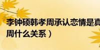 李钟硕韩孝周承认恋情是真的么(李钟硕韩孝周什么关系)