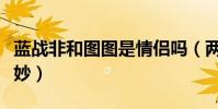 蓝战非和图图是情侣吗(两人荧幕关系极其微妙)